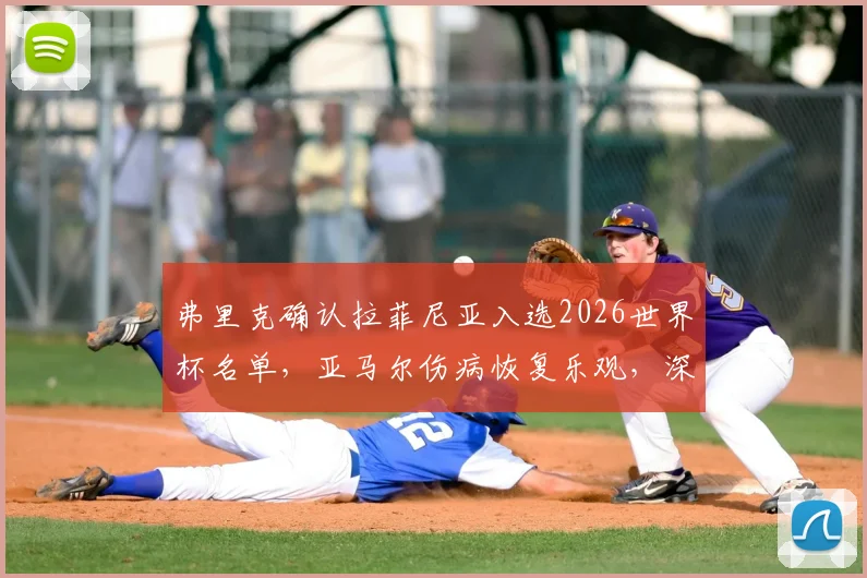 弗里克确认拉菲尼亚入选2026世界杯名单,亚马尔伤病恢复乐观,深度解析西班牙队锋线人选与备战计划