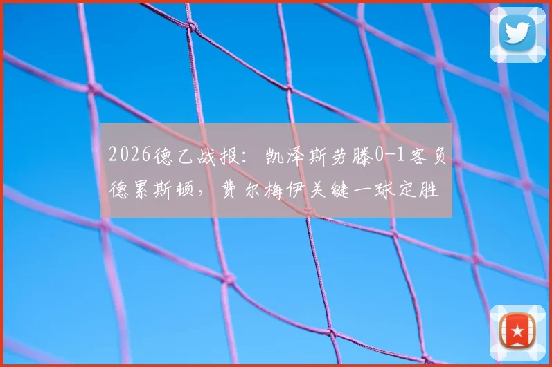 2026德乙战报：凯泽斯劳滕0-1客负德累斯顿，费尔梅伊关键一球定胜负，附最新积分榜分析