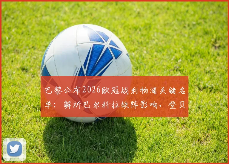 巴黎公布2026欧冠战利物浦关键名单：解析巴尔科拉缺阵影响，登贝莱与K-77成胜负手