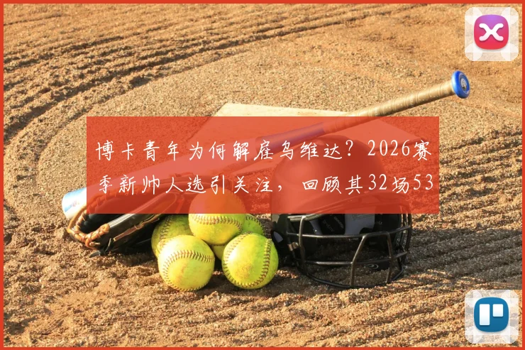 博卡青年为何解雇乌维达？2026赛季新帅人选引关注，回顾其32场53%胜率执教历程