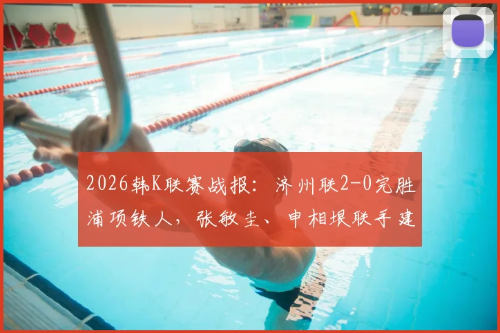 2026韩K联赛战报：济州联2-0完胜浦项铁人，张敏圭、申相垠联手建功，积分榜形势突变