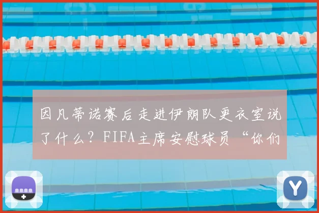 因凡蒂诺赛后走进伊朗队更衣室说了什么?FIFA主席安慰球员“你们运气差点能赢”背后