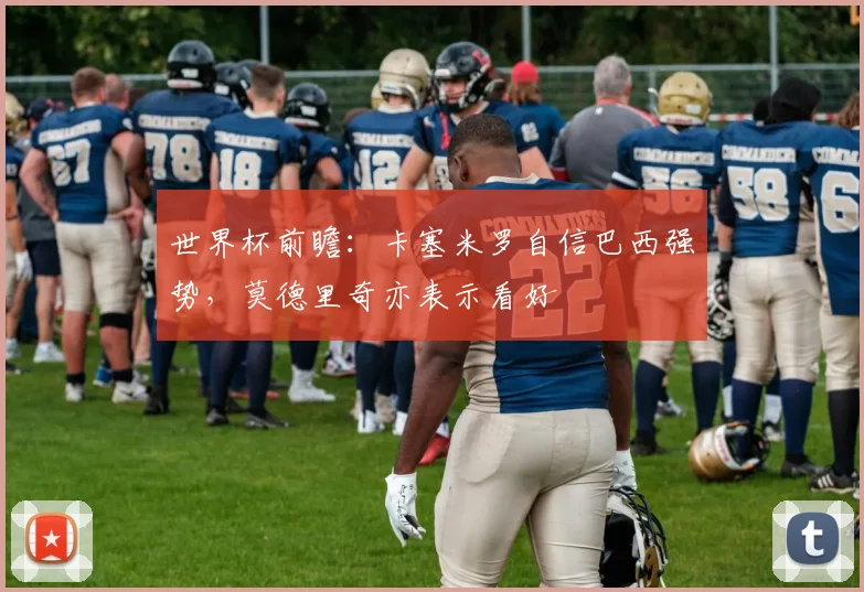 世界杯前瞻：卡塞米罗自信巴西强势，莫德里奇亦表示看好