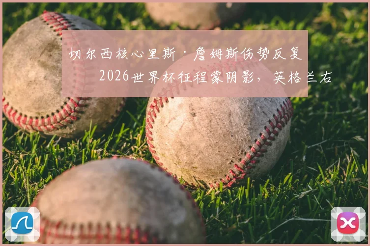 切尔西核心里斯·詹姆斯伤势反复,2026世界杯征程蒙阴影,英格兰右路面临严峻考验