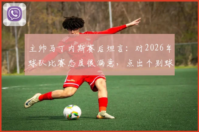 主帅马丁内斯赛后坦言：对2026年球队比赛态度很满意，点出个别球员未来提升方向
