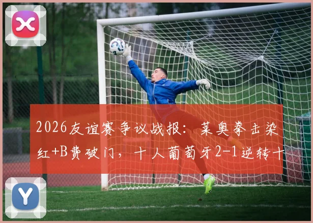 2026友谊赛争议战报：莱奥拳击染红+B费破门，十人葡萄牙2-1逆转十人智利全过程
