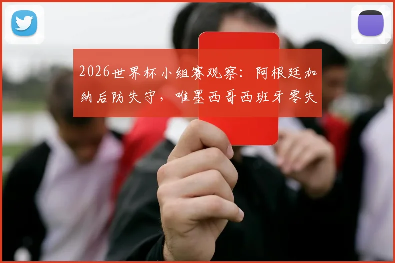 2026世界杯小组赛观察：阿根廷加纳后防失守，唯墨西哥西班牙零失球晋级