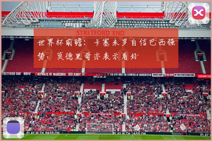 世界杯前瞻:卡塞米罗自信巴西强势,莫德里奇亦表示看好