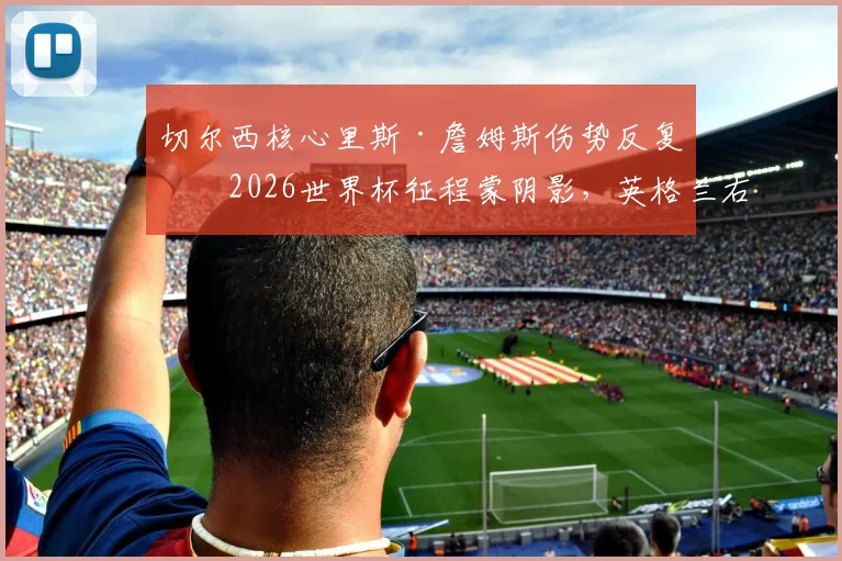 切尔西核心里斯·詹姆斯伤势反复，2026世界杯征程蒙阴影，英格兰右路面临严峻考验