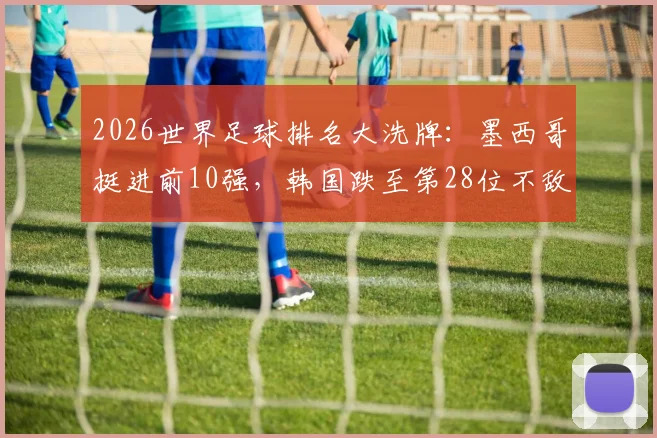 2026世界足球排名大洗牌：墨西哥挺进前10强，韩国跌至第28位不敌澳大利亚，最新排名榜单解析