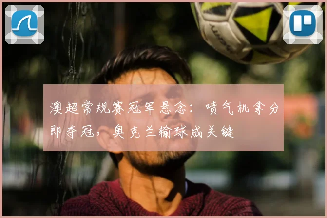 澳超常规赛冠军悬念：喷气机拿分即夺冠，奥克兰输球成关键