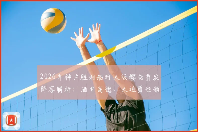 2026年神户胜利船对大阪樱花首发阵容解析：酒井高德、大迫勇也领衔出战，谁将主宰J联赛关键战？