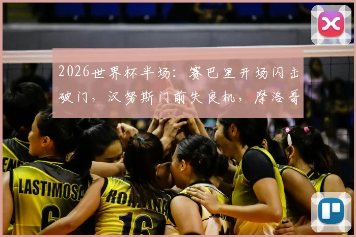 2026世界杯半场：赛巴里开场闪击破门，汉努斯门前失良机，摩洛哥1-0领先苏格兰全场回看