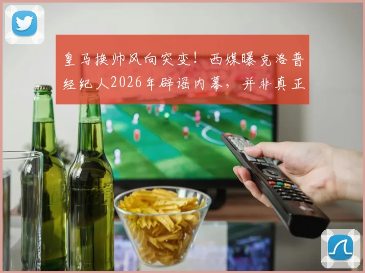 皇马换帅风向突变！西媒曝克洛普经纪人2026年辟谣内幕，并非真正拒绝银河战舰邀约