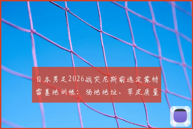 日本男足2026战突尼斯前选定蒙特雷基地训练：场地地址、草皮质量与海外集训效果全解析