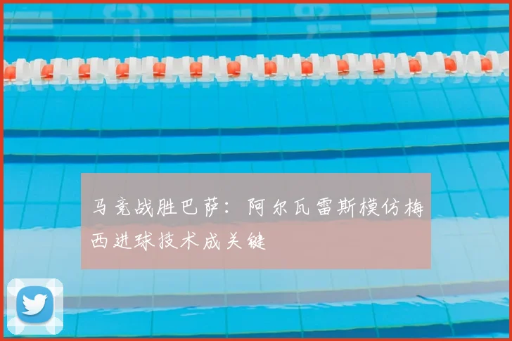 马竞战胜巴萨：阿尔瓦雷斯模仿梅西进球技术成关键