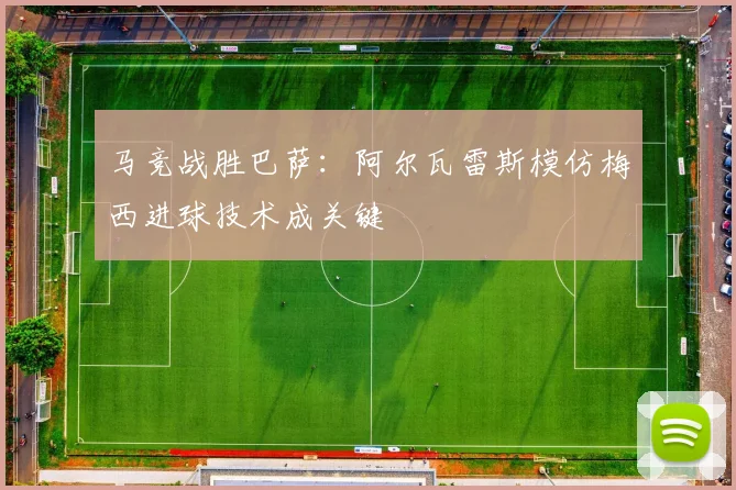 马竞战胜巴萨:阿尔瓦雷斯模仿梅西进球技术成关键