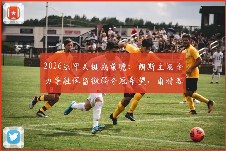 2026法甲关键战前瞻：朗斯主场全力争胜保留微弱夺冠希望，南特客战失利将提前一轮宣告降级