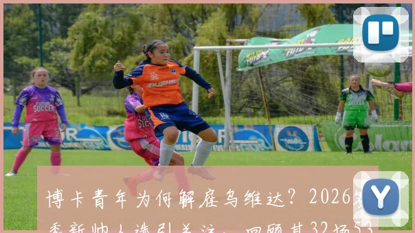 博卡青年为何解雇乌维达?2026赛季新帅人选引关注,回顾其32场53%胜率执教历程