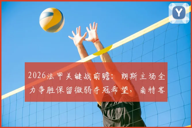 2026法甲关键战前瞻：朗斯主场全力争胜保留微弱夺冠希望，南特客战失利将提前一轮宣告降级