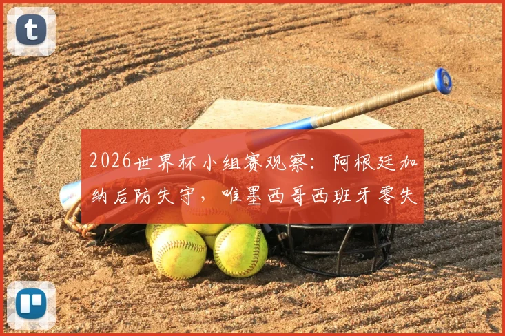 2026世界杯小组赛观察：阿根廷加纳后防失守，唯墨西哥西班牙零失球晋级