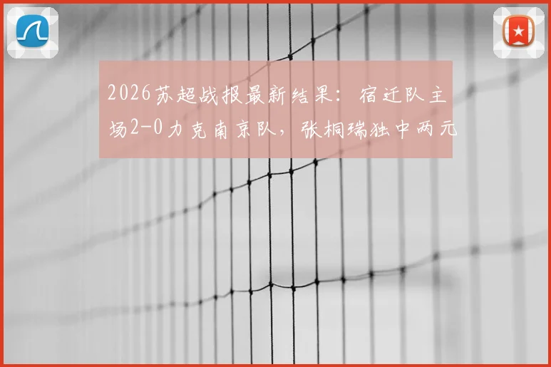 2026苏超战报最新结果：宿迁队主场2-0力克南京队，张桐瑞独中两元，何润东精彩助攻引关注