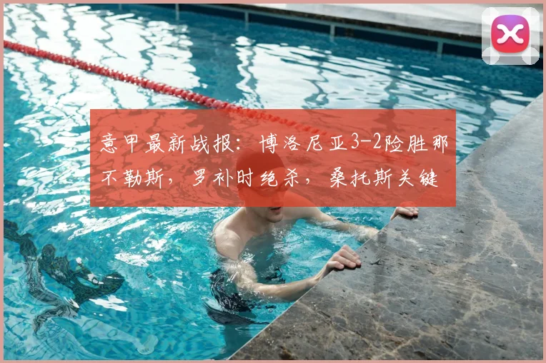意甲最新战报：博洛尼亚3-2险胜那不勒斯，罗补时绝杀，桑托斯关键破门，附全场回放与进球集锦