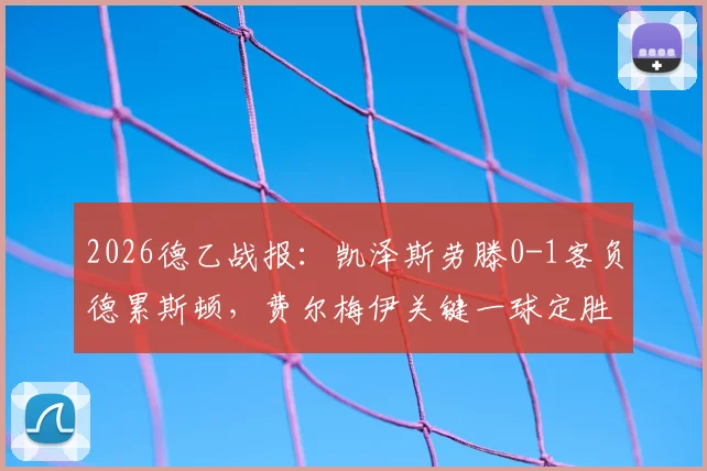 2026德乙战报：凯泽斯劳滕0-1客负德累斯顿，费尔梅伊关键一球定胜负，附最新积分榜分析