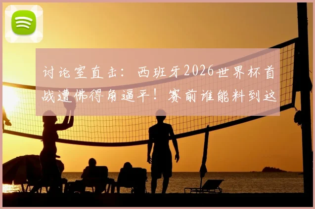 讨论室直击：西班牙2026世界杯首战遭佛得角逼平！赛前谁能料到这结果？