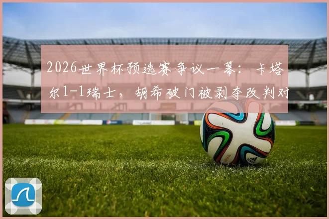 2026世界杯预选赛争议一幕：卡塔尔1-1瑞士，胡希破门被剥夺改判对手乌龙全过程解析