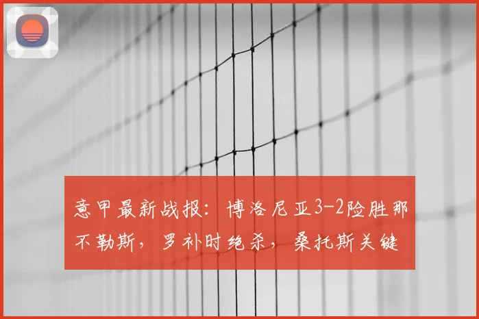 意甲最新战报：博洛尼亚3-2险胜那不勒斯，罗补时绝杀，桑托斯关键破门，附全场回放与进球集锦