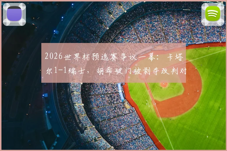 2026世界杯预选赛争议一幕:卡塔尔1-1瑞士,胡希破门被剥夺改判对手乌龙全过程解析