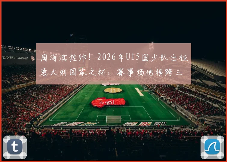 周海滨挂帅！2026年U15国少队出征意大利国家之杯，赛事场地横跨三国有何看点？
