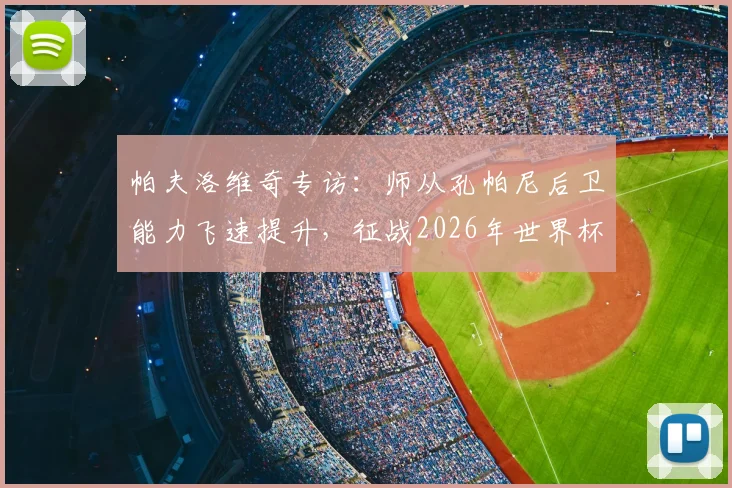 帕夫洛维奇专访:师从孔帕尼后卫能力飞速提升,征战2026年世界杯是最大动力