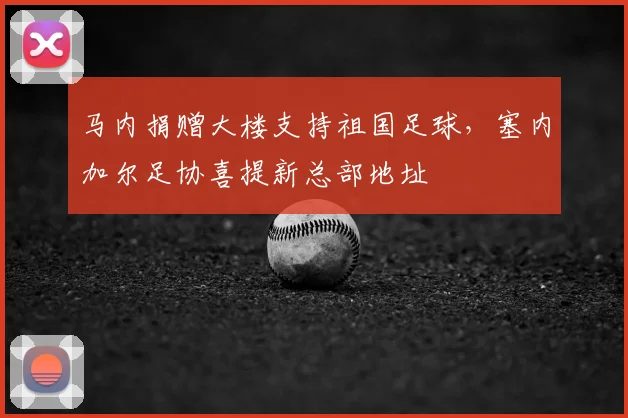 马内捐赠大楼支持祖国足球，塞内加尔足协喜提新总部地址