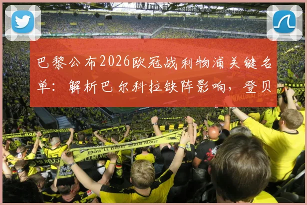 巴黎公布2026欧冠战利物浦关键名单：解析巴尔科拉缺阵影响，登贝莱与K-77成胜负手