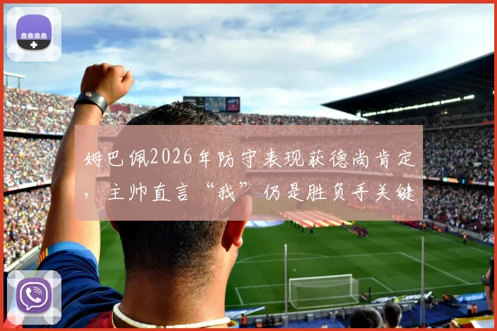 姆巴佩2026年防守表现获德尚肯定,主帅直言“我”仍是胜负手关键球员