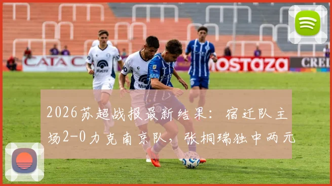 2026苏超战报最新结果：宿迁队主场2-0力克南京队，张桐瑞独中两元，何润东精彩助攻引关注