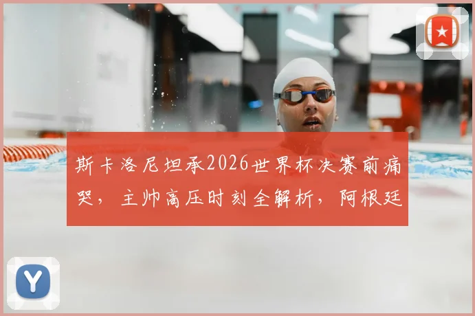 斯卡洛尼坦承2026世界杯决赛前痛哭,主帅高压时刻全解析,阿根廷夺冠背后的真实压力